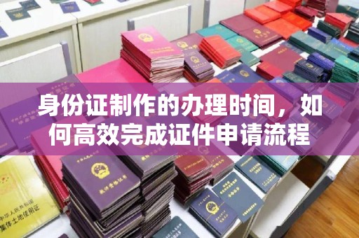 田尾身份证制作的办理时间，如何高效完成证件申请流程