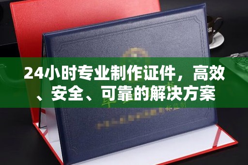 田尾24小时专业制作证件，高效、安全、可靠的解决方案