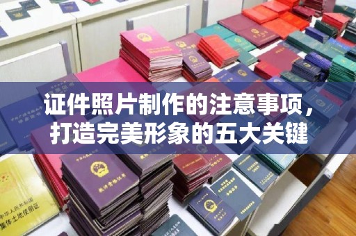 田尾证件照片制作的注意事项，打造完美形象的五大关键